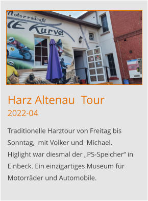 Harz Altenau  Tour2022-04 Traditionelle Harztour von Freitag bis Sonntag,  mit Volker und  Michael. Higlight war diesmal der „PS-Speicher“ in Einbeck. Ein einzigartiges Museum für Motorräder und Automobile.