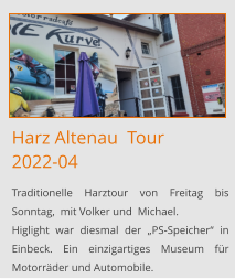Harz Altenau  Tour2022-04 Traditionelle Harztour von Freitag bis Sonntag,  mit Volker und  Michael. Higlight war diesmal der „PS-Speicher“ in Einbeck. Ein einzigartiges Museum für Motorräder und Automobile.